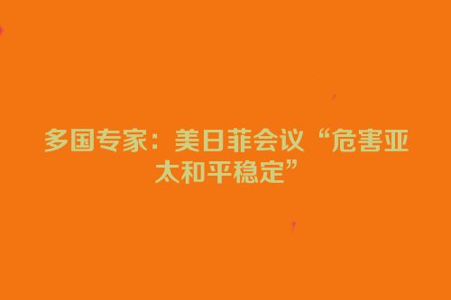 多国专家：美日菲会议“危害亚太和平稳定”