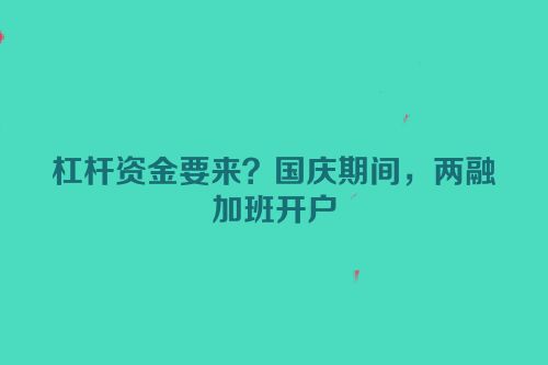 杠杆资金要来？国庆期间，两融加班开户
