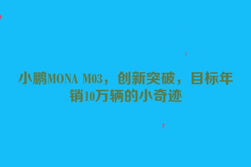 小鹏MONA M03，创新突破，目标年销10万辆的小奇迹