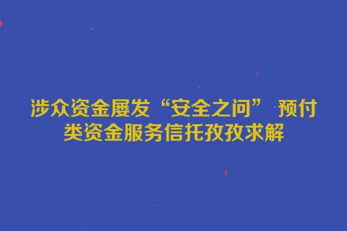 涉众资金屡发“安全之问” 预付类资金服务信托孜孜求解