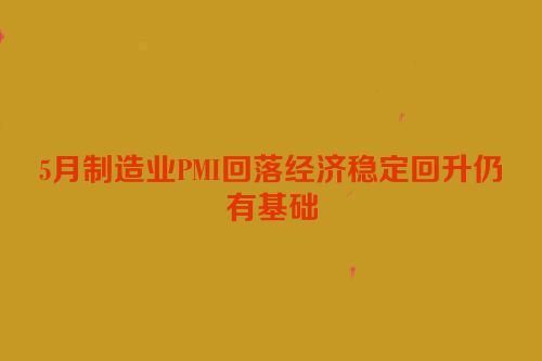 5月制造业PMI回落经济稳定回升仍有基础