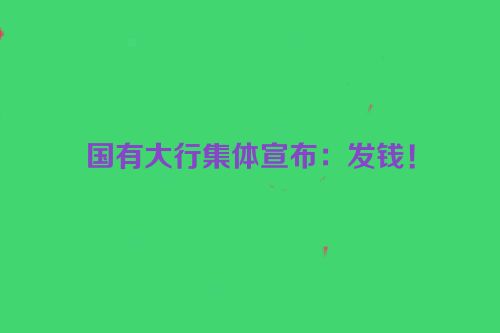 国有大行集体宣布：发钱！