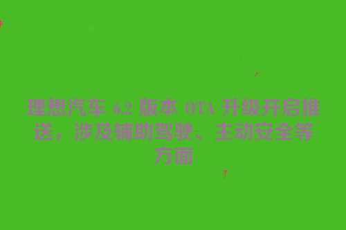 理想汽车 6.2 版本 OTA 升级开启推送，涉及辅助驾驶、主动安全等方面