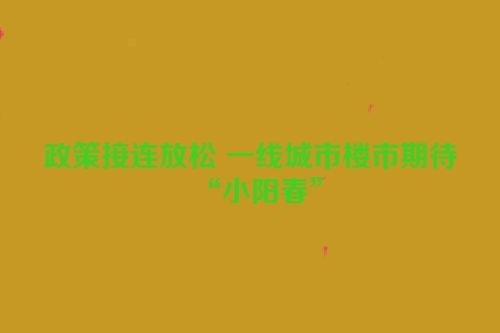 政策接连放松 一线城市楼市期待“小阳春”