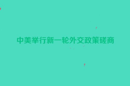 中美举行新一轮外交政策磋商