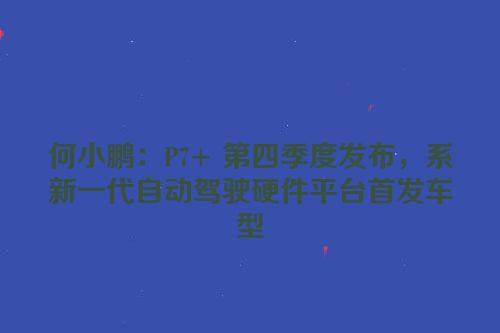 何小鹏：P7+ 第四季度发布，系新一代自动驾驶硬件平台首发车型