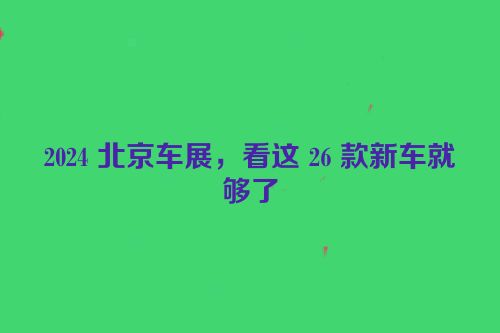 2024 北京车展，看这 26 款新车就够了