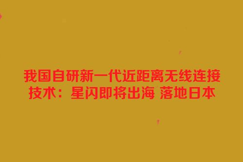 我国自研新一代近距离无线连接技术：星闪即将出海 落地日本