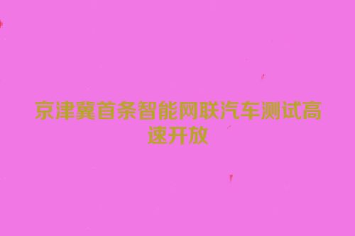 京津冀首条智能网联汽车测试高速开放