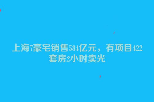上海7豪宅销售584亿元，有项目422套房2小时卖光