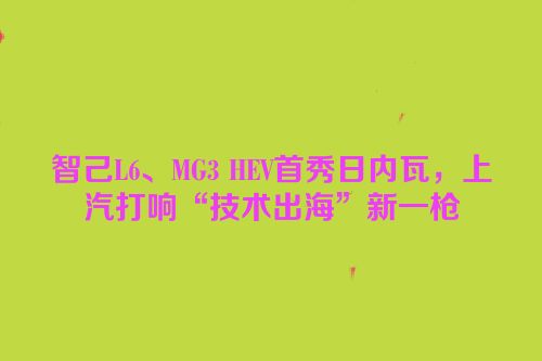 智己L6、MG3 HEV首秀日内瓦，上汽打响“技术出海”新一枪