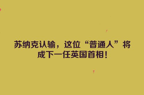苏纳克认输，这位“普通人”将成下一任英国首相！