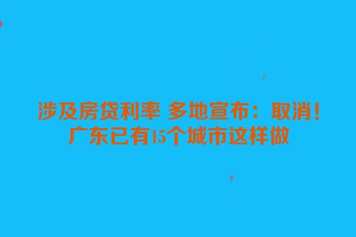 涉及房贷利率 多地宣布：取消！广东已有15个城市这样做