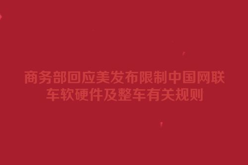 商务部回应美发布限制中国网联车软硬件及整车有关规则
