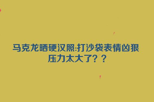 马克龙晒硬汉照:打沙袋表情凶狠 压力太大了？？