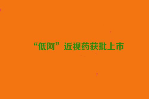 “低阿”近视药获批上市