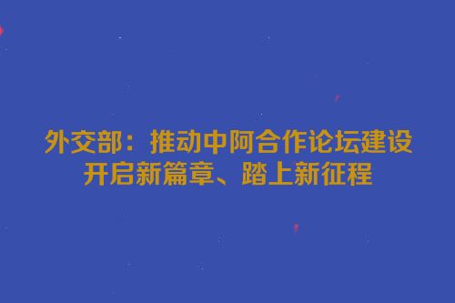 外交部：推动中阿合作论坛建设开启新篇章、踏上新征程