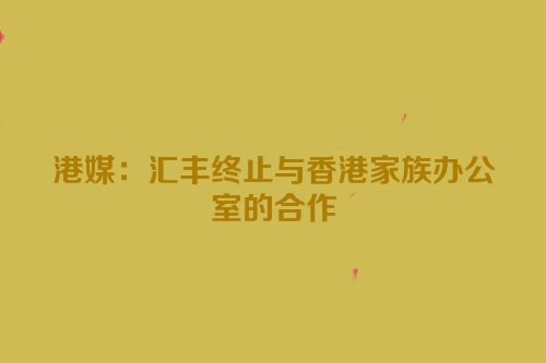 港媒：汇丰终止与香港家族办公室的合作