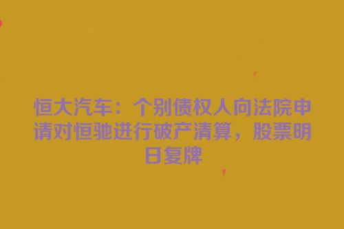 恒大汽车：个别债权人向法院申请对恒驰进行破产清算，股票明日复牌