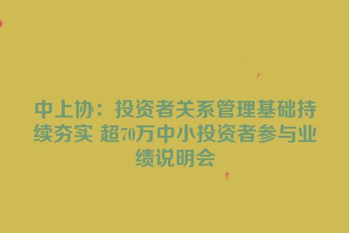 中上协：投资者关系管理基础持续夯实 超70万中小投资者参与业绩说明会
