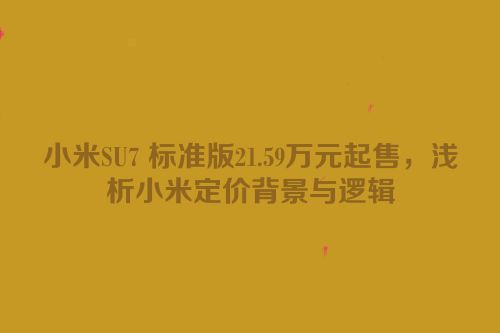小米SU7 标准版21.59万元起售，浅析小米定价背景与逻辑