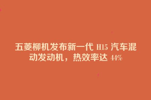 五菱柳机发布新一代 H15 汽车混动发动机，热效率达 44%