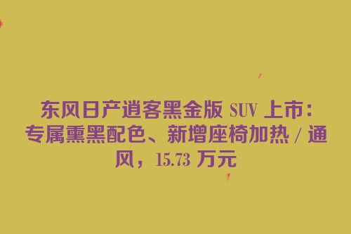 东风日产逍客黑金版 SUV 上市：专属熏黑配色、新增座椅加热 / 通风，15.73 万元