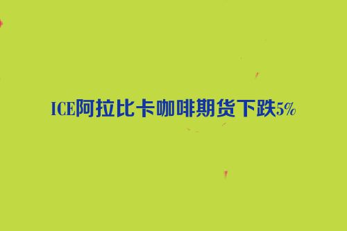 ICE阿拉比卡咖啡期货下跌5%
