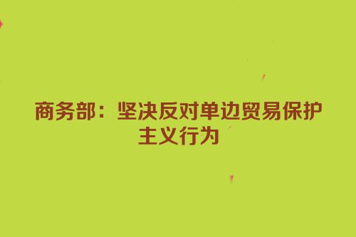 商务部：坚决反对单边贸易保护主义行为