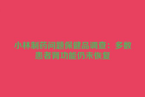 小林制药问题保健品调查：多数患者肾功能仍未恢复