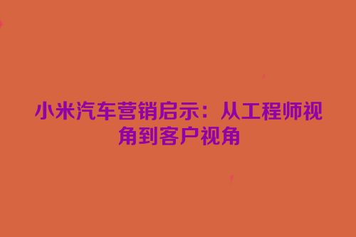 小米汽车营销启示：从工程师视角到客户视角