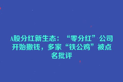 A股分红新生态：“零分红”公司开始撒钱，多家“铁公鸡”被点名批评