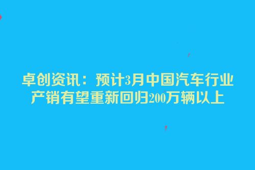 卓创资讯：预计3月中国汽车行业产销有望重新回归200万辆以上