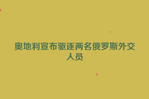 奥地利宣布驱逐两名俄罗斯外交人员