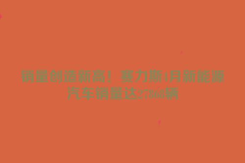 销量创造新高！赛力斯4月新能源汽车销量达27868辆