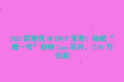 2025 款领克 08 EM-P 发布：标配“龍鹰一号”自研 7nm 芯片，17.98 万元起