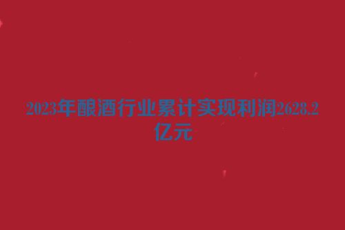 2023年酿酒行业累计实现利润2628.2亿元
