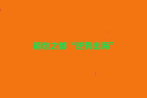箱包之都“逆势出海”
