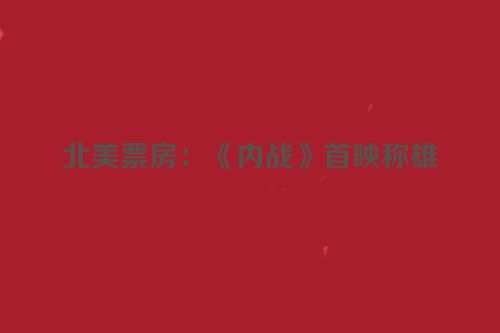 北美票房：《内战》首映称雄
