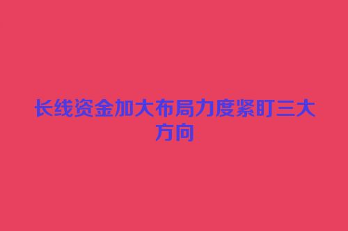 长线资金加大布局力度紧盯三大方向