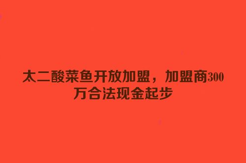 太二酸菜鱼开放加盟，加盟商300万合法现金起步