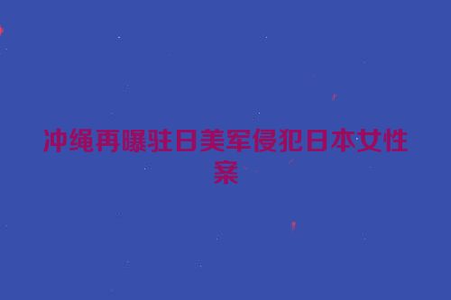 冲绳再曝驻日美军侵犯日本女性案