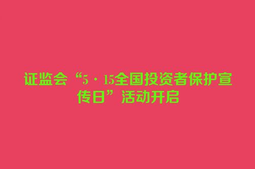 证监会“5·15全国投资者保护宣传日”活动开启