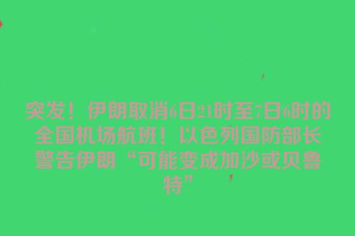 突发！伊朗取消6日21时至7日6时的全国机场航班！以色列国防部长警告伊朗“可能变成加沙或贝鲁特”