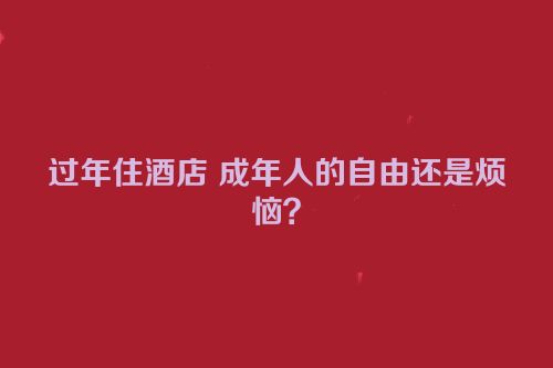 过年住酒店 成年人的自由还是烦恼？