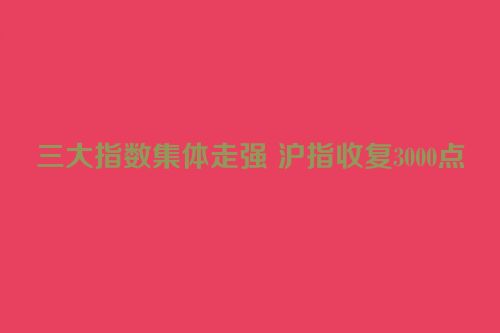 三大指数集体走强 沪指收复3000点