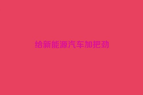 给新能源汽车加把劲