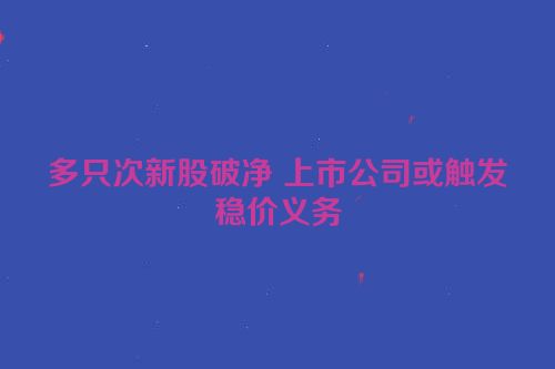 多只次新股破净 上市公司或触发稳价义务