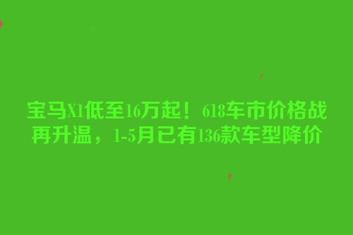 宝马X1低至16万起！618车市价格战再升温，1-5月已有136款车型降价