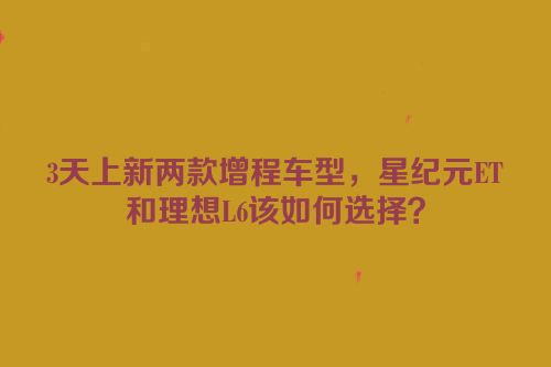 3天上新两款增程车型，星纪元ET和理想L6该如何选择？
